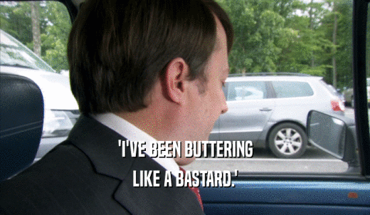 'I'VE BEEN BUTTERING LIKE A BASTARD.' 
