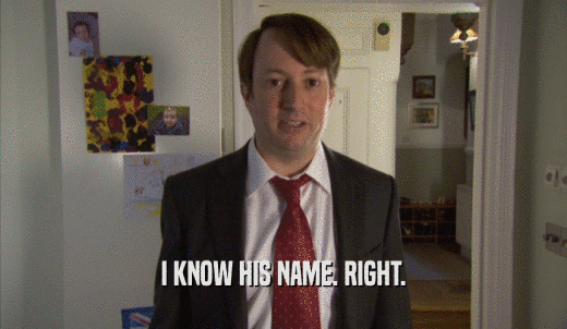 I KNOW HIS NAME. RIGHT.  