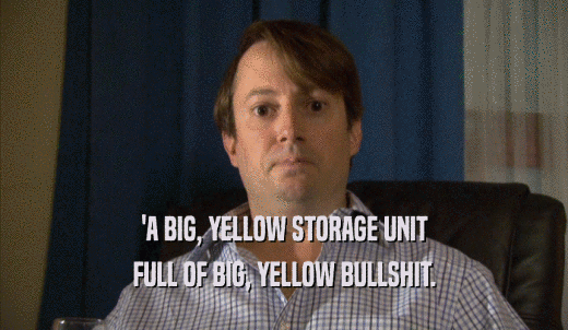 'A BIG, YELLOW STORAGE UNIT FULL OF BIG, YELLOW BULLSHIT. 