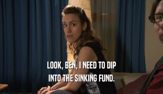 LOOK, BEN, I NEED TO DIP INTO THE SINKING FUND. 
