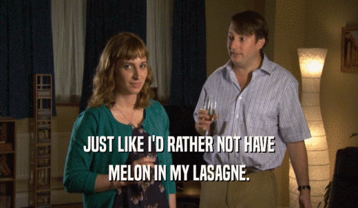 JUST LIKE I'D RATHER NOT HAVE MELON IN MY LASAGNE. 