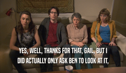 YES, WELL, THANKS FOR THAT, GAIL, BUT I DID ACTUALLY ONLY ASK BEN TO LOOK AT IT, 