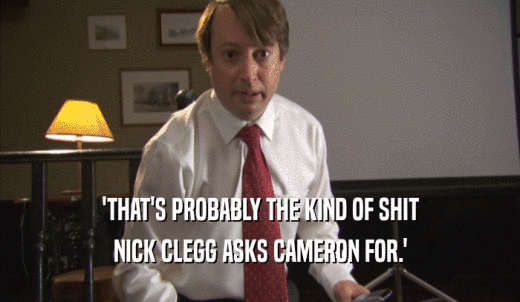 'THAT'S PROBABLY THE KIND OF SHIT NICK CLEGG ASKS CAMERON FOR.' 