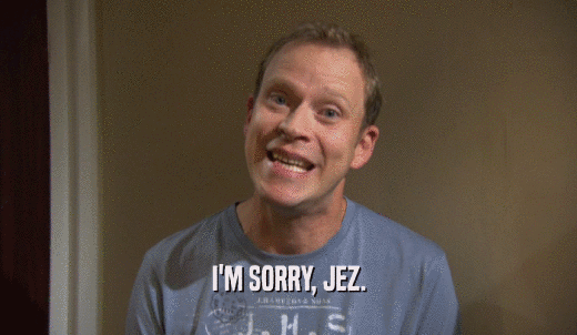 I'M SORRY, JEZ.  