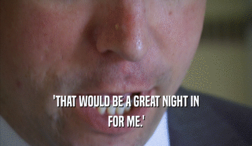 'THAT WOULD BE A GREAT NIGHT IN FOR ME.' 