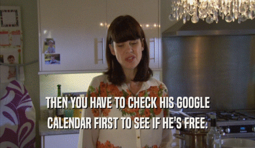 THEN YOU HAVE TO CHECK HIS GOOGLE CALENDAR FIRST TO SEE IF HE'S FREE. 