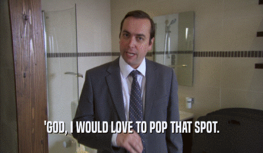'GOD, I WOULD LOVE TO POP THAT SPOT.  