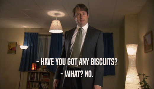 - HAVE YOU GOT ANY BISCUITS? - WHAT? NO. 