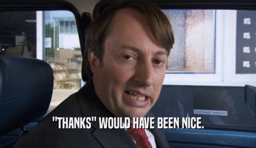 'THANKS' WOULD HAVE BEEN NICE.  