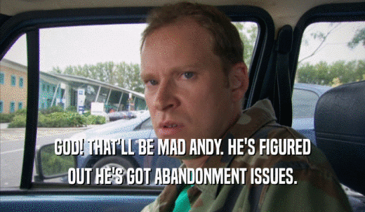 GOD! THAT'LL BE MAD ANDY. HE'S FIGURED OUT HE'S GOT ABANDONMENT ISSUES. 