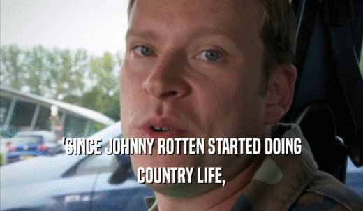 'SINCE JOHNNY ROTTEN STARTED DOING COUNTRY LIFE, 