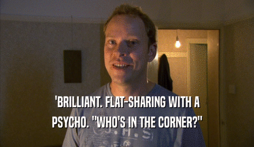 'BRILLIANT. FLAT-SHARING WITH A PSYCHO. 'WHO'S IN THE CORNER?' 
