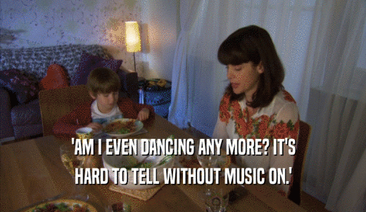 'AM I EVEN DANCING ANY MORE? IT'S HARD TO TELL WITHOUT MUSIC ON.' 