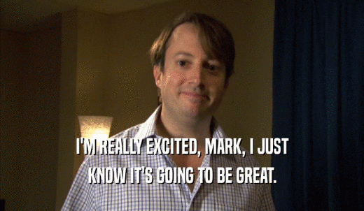 I'M REALLY EXCITED, MARK, I JUST KNOW IT'S GOING TO BE GREAT. 