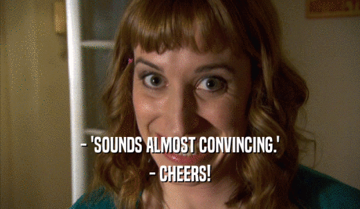 - 'SOUNDS ALMOST CONVINCING.' - CHEERS! 