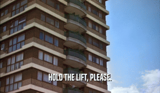 HOLD THE LIFT, PLEASE.  