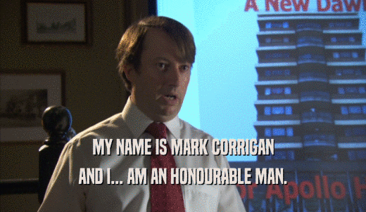 MY NAME IS MARK CORRIGAN AND I... AM AN HONOURABLE MAN. 