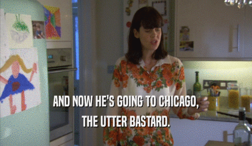 AND NOW HE'S GOING TO CHICAGO, THE UTTER BASTARD. 
