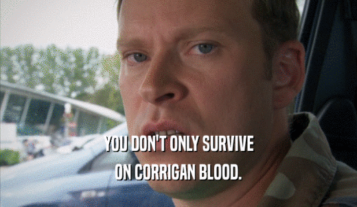 YOU DON'T ONLY SURVIVE ON CORRIGAN BLOOD. 