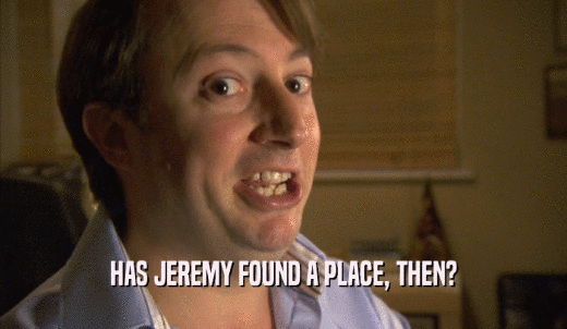 HAS JEREMY FOUND A PLACE, THEN?  