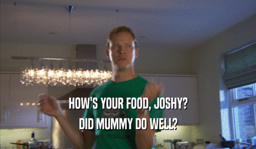HOW'S YOUR FOOD, JOSHY? DID MUMMY DO WELL? 