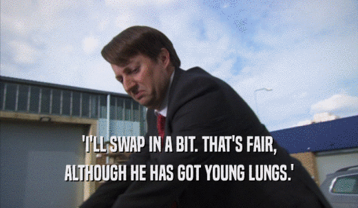'I'LL SWAP IN A BIT. THAT'S FAIR, ALTHOUGH HE HAS GOT YOUNG LUNGS.' 