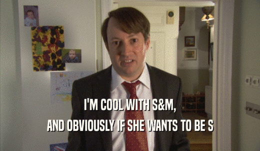 I'M COOL WITH S&M, AND OBVIOUSLY IF SHE WANTS TO BE S 