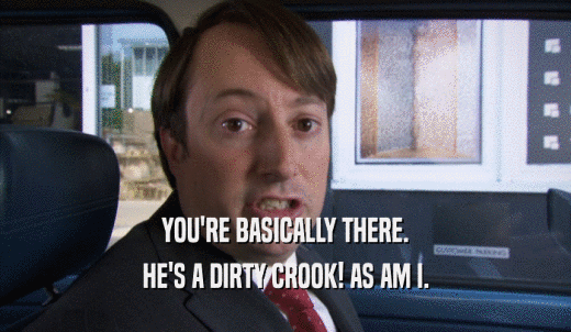 YOU'RE BASICALLY THERE. HE'S A DIRTY CROOK! AS AM I. 
