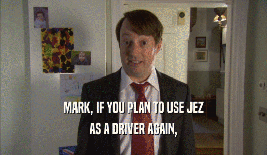 MARK, IF YOU PLAN TO USE JEZ AS A DRIVER AGAIN, 