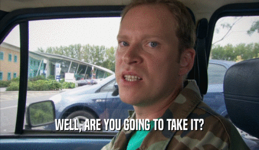 WELL, ARE YOU GOING TO TAKE IT?  