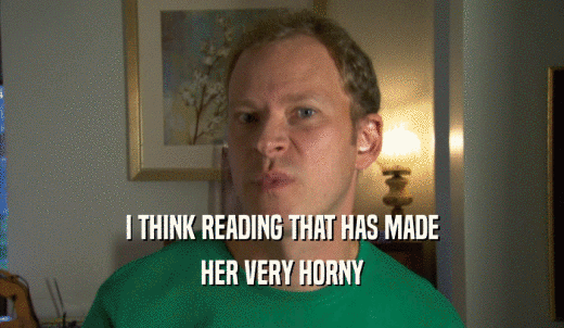 I THINK READING THAT HAS MADE HER VERY HORNY 