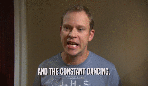 AND THE CONSTANT DANCING.  