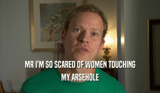 MR I'M SO SCARED OF WOMEN TOUCHING MY ARSEHOLE 
