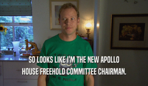 SO LOOKS LIKE I'M THE NEW APOLLO HOUSE FREEHOLD COMMITTEE CHAIRMAN. 