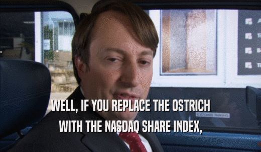 WELL, IF YOU REPLACE THE OSTRICH WITH THE NASDAQ SHARE INDEX, 
