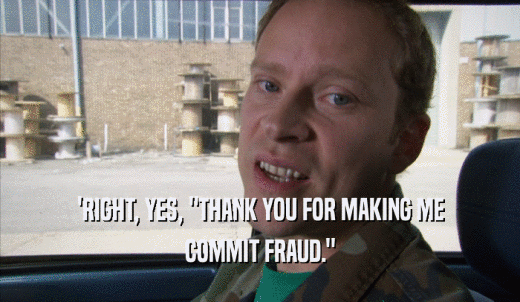 'RIGHT, YES, 'THANK YOU FOR MAKING ME COMMIT FRAUD.' 