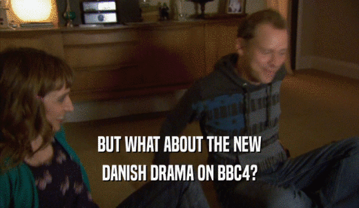 BUT WHAT ABOUT THE NEW DANISH DRAMA ON BBC4? 