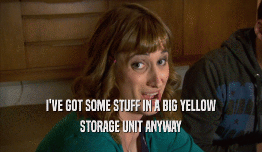 I'VE GOT SOME STUFF IN A BIG YELLOW STORAGE UNIT ANYWAY 