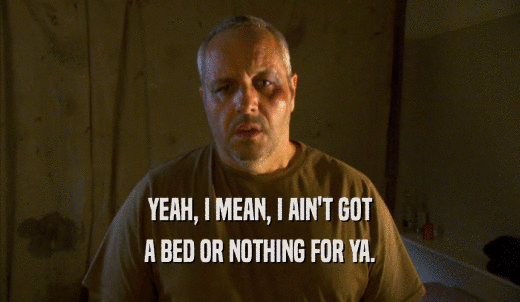 YEAH, I MEAN, I AIN'T GOT A BED OR NOTHING FOR YA. 