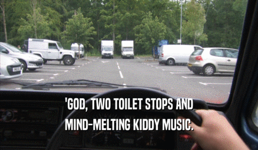 'GOD, TWO TOILET STOPS AND MIND-MELTING KIDDY MUSIC. 