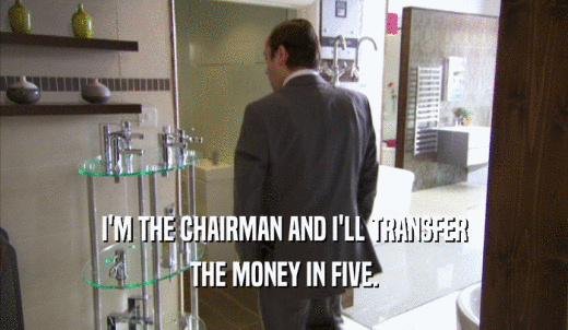 I'M THE CHAIRMAN AND I'LL TRANSFER THE MONEY IN FIVE. 