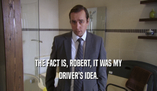 THE FACT IS, ROBERT, IT WAS MY DRIVER'S IDEA. 