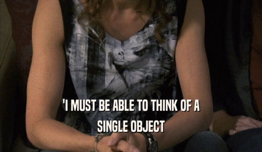 'I MUST BE ABLE TO THINK OF A SINGLE OBJECT 