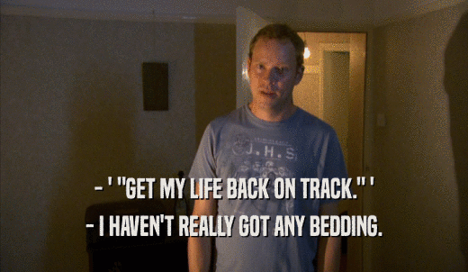 - ' 'GET MY LIFE BACK ON TRACK.' ' - I HAVEN'T REALLY GOT ANY BEDDING. 