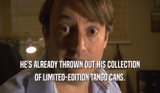 HE'S ALREADY THROWN OUT HIS COLLECTION OF LIMITED-EDITION TANGO CANS. 