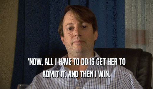 'NOW, ALL I HAVE TO DO IS GET HER TO ADMIT IT, AND THEN I WIN. 