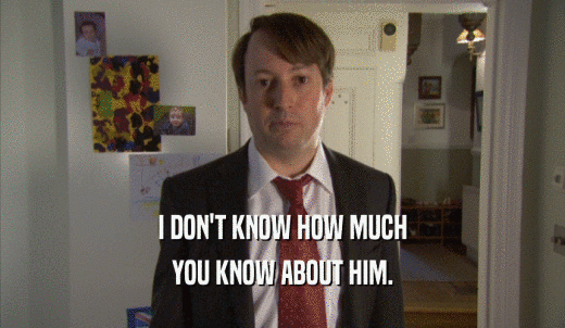 I DON'T KNOW HOW MUCH YOU KNOW ABOUT HIM. 