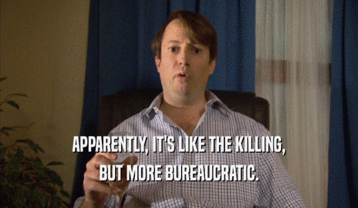 APPARENTLY, IT'S LIKE THE KILLING, BUT MORE BUREAUCRATIC. 