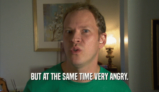 BUT AT THE SAME TIME VERY ANGRY.  