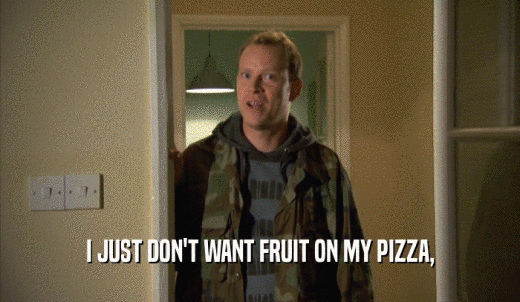 I JUST DON'T WANT FRUIT ON MY PIZZA,  